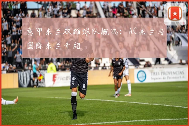 意甲米兰双雄球队概况：AC米兰与国际米兰介绍