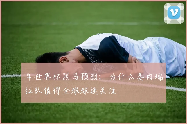 年世界杯黑马预测：为什么委内瑞拉队值得全球球迷关注