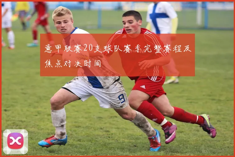 意甲联赛20支球队赛季完整赛程及焦点对决时间