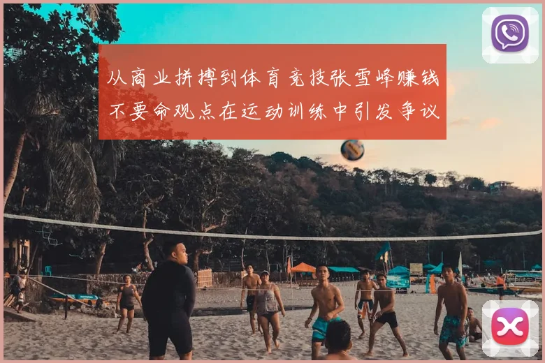 从商业拼搏到体育竞技张雪峰赚钱不要命观点在运动训练中引发争议