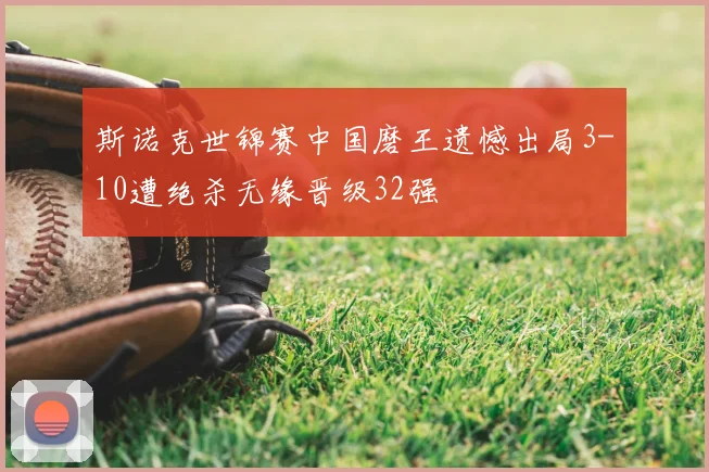 斯诺克世锦赛中国磨王遗憾出局3-10遭绝杀无缘晋级32强